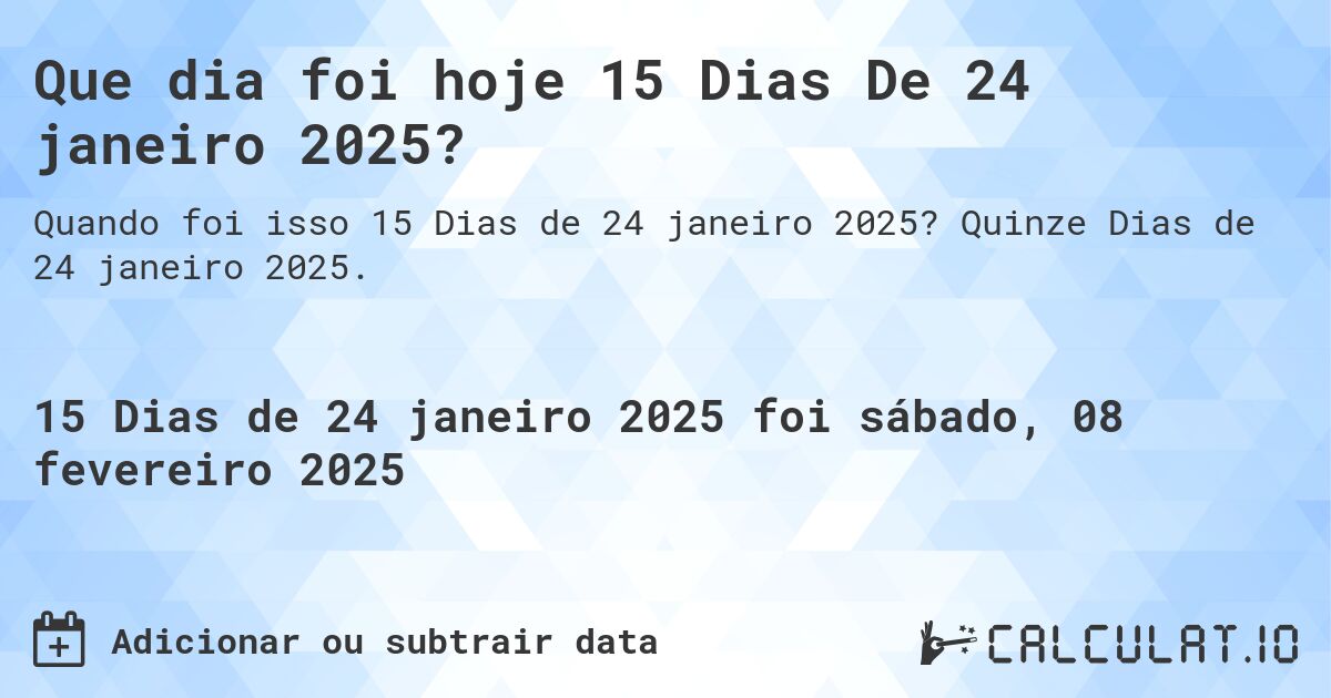 Que dia foi hoje 15 Dias De 24 janeiro 2025?. Quinze Dias de 24 janeiro 2025.