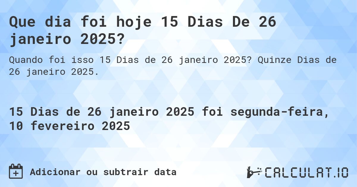 Que dia foi hoje 15 Dias De 26 janeiro 2025?. Quinze Dias de 26 janeiro 2025.