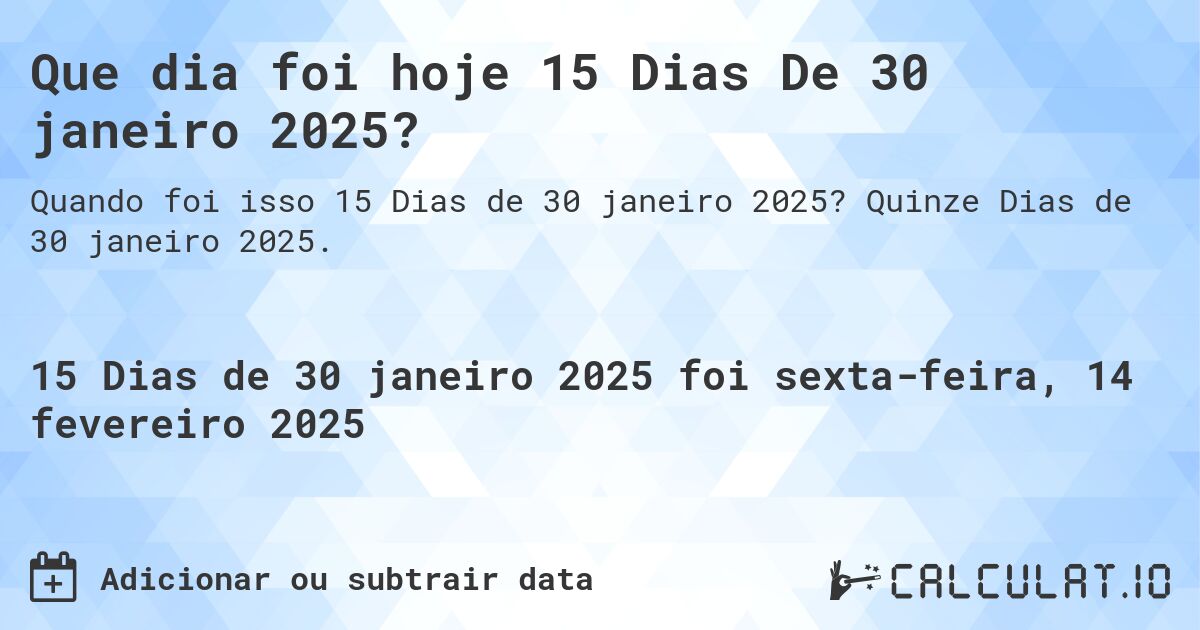 Que dia foi hoje 15 Dias De 30 janeiro 2025?. Quinze Dias de 30 janeiro 2025.