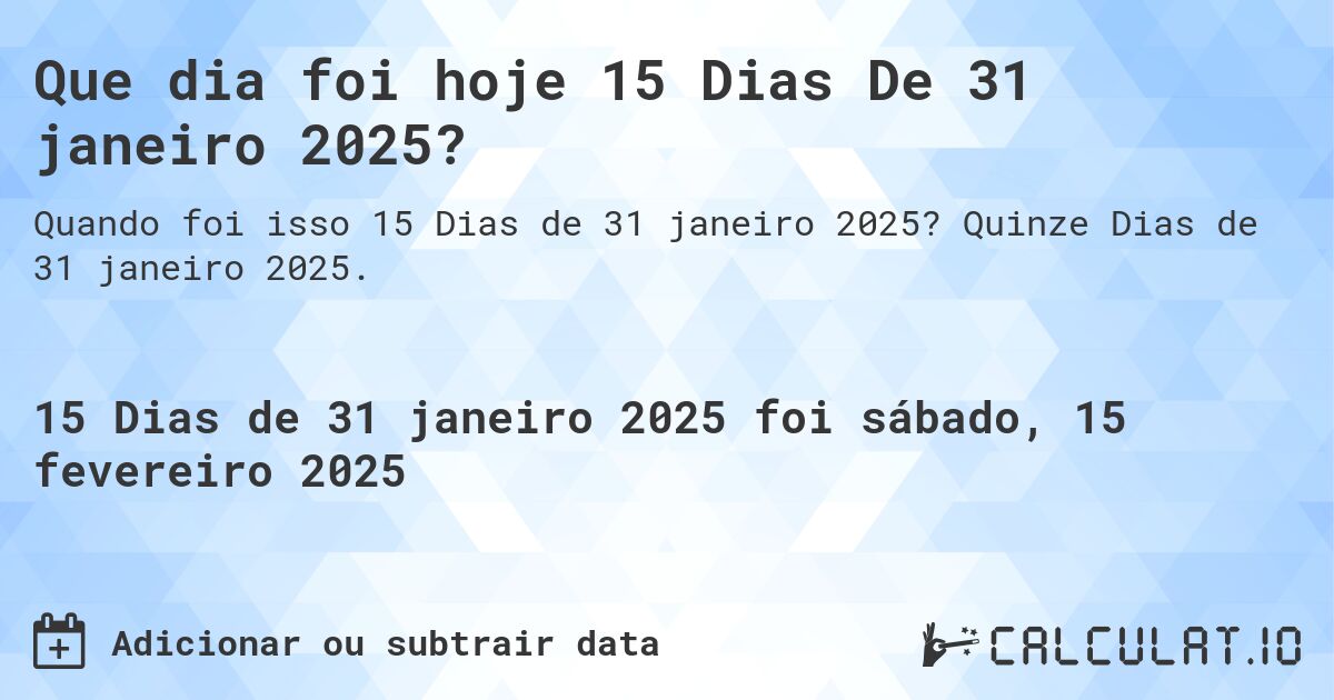 Que dia foi hoje 15 Dias De 31 janeiro 2025?. Quinze Dias de 31 janeiro 2025.