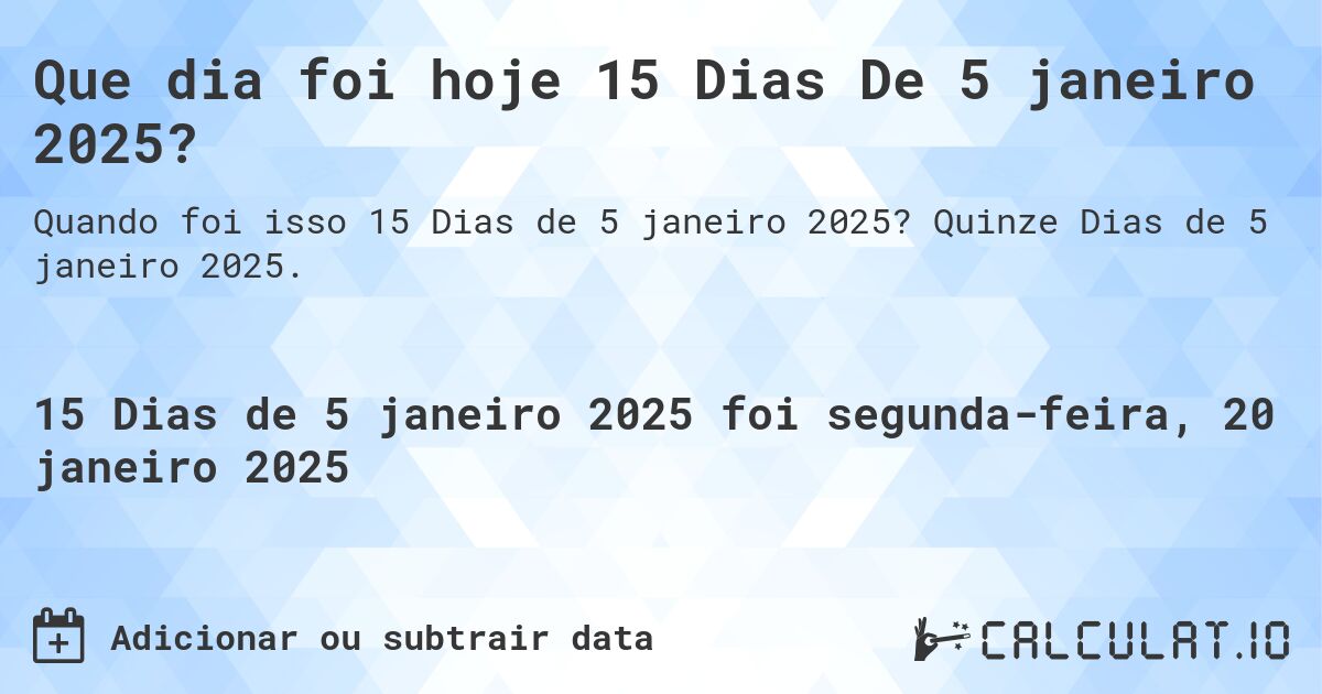 Que dia foi hoje 15 Dias De 5 janeiro 2025?. Quinze Dias de 5 janeiro 2025.