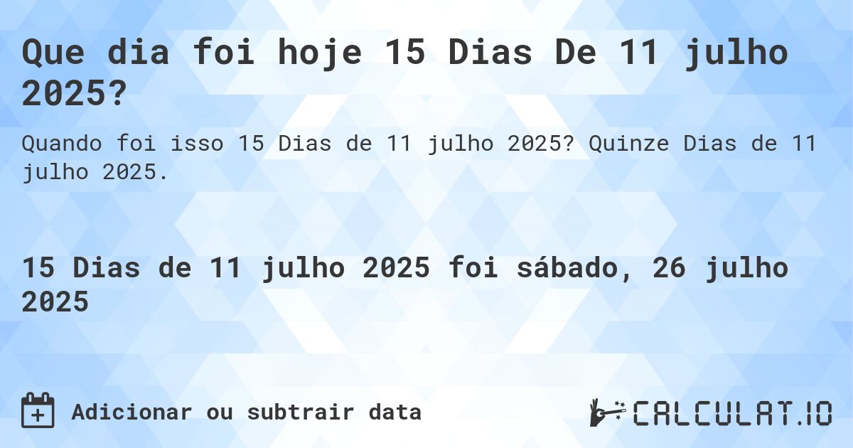 Que dia foi hoje 15 Dias De 11 julho 2025?. Quinze Dias de 11 julho 2025.
