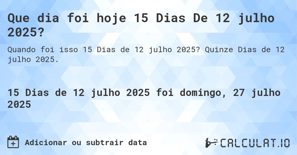 Que dia foi hoje 15 Dias De 12 julho 2025?. Quinze Dias de 12 julho 2025.