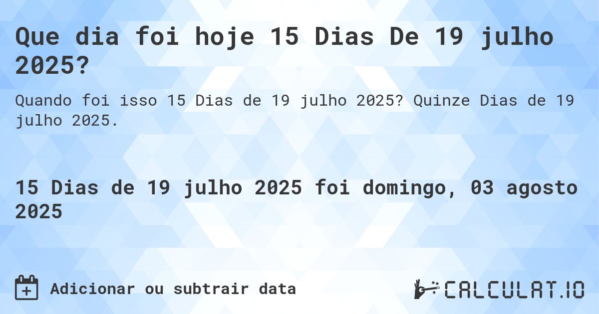 Que dia foi hoje 15 Dias De 19 julho 2025?. Quinze Dias de 19 julho 2025.