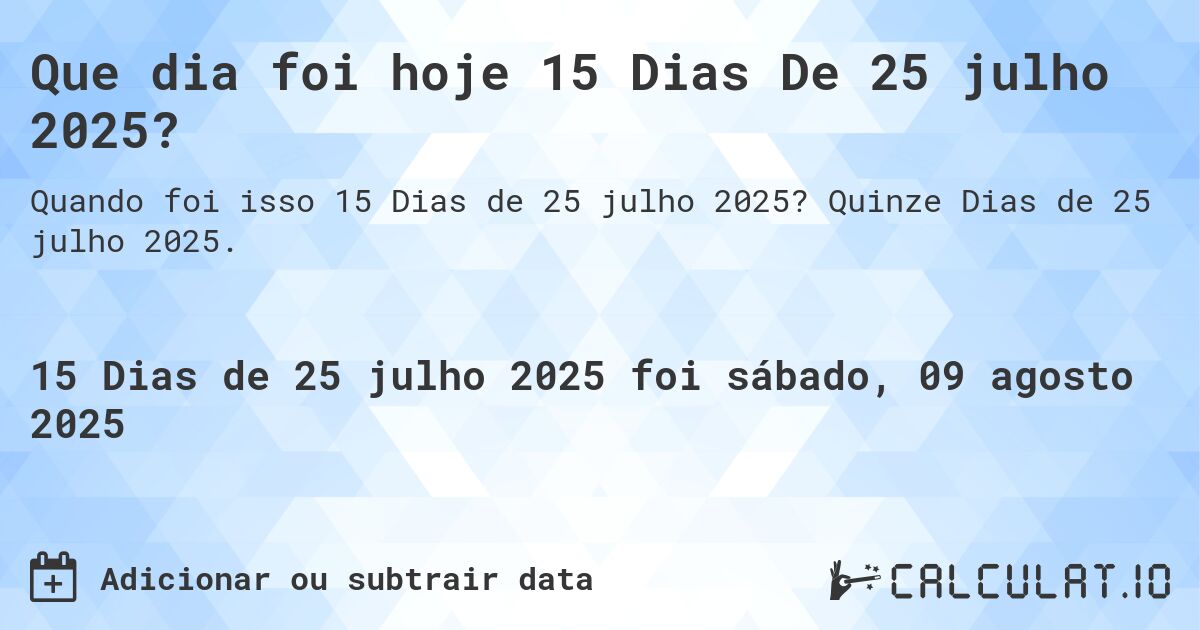 Que dia foi hoje 15 Dias De 25 julho 2025?. Quinze Dias de 25 julho 2025.