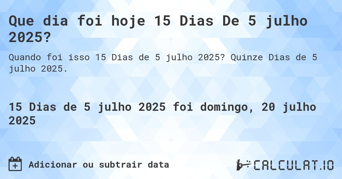 Que dia foi hoje 15 Dias De 5 julho 2025?. Quinze Dias de 5 julho 2025.
