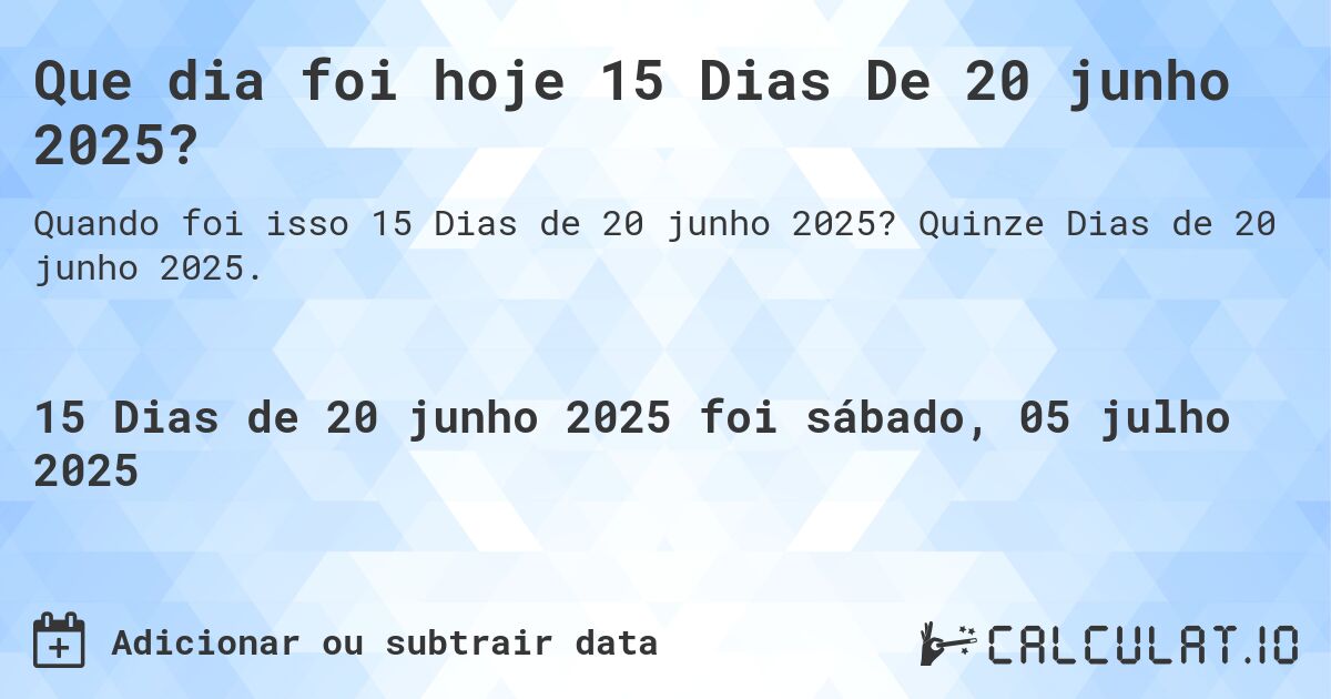 Que dia foi hoje 15 Dias De 20 junho 2025?. Quinze Dias de 20 junho 2025.