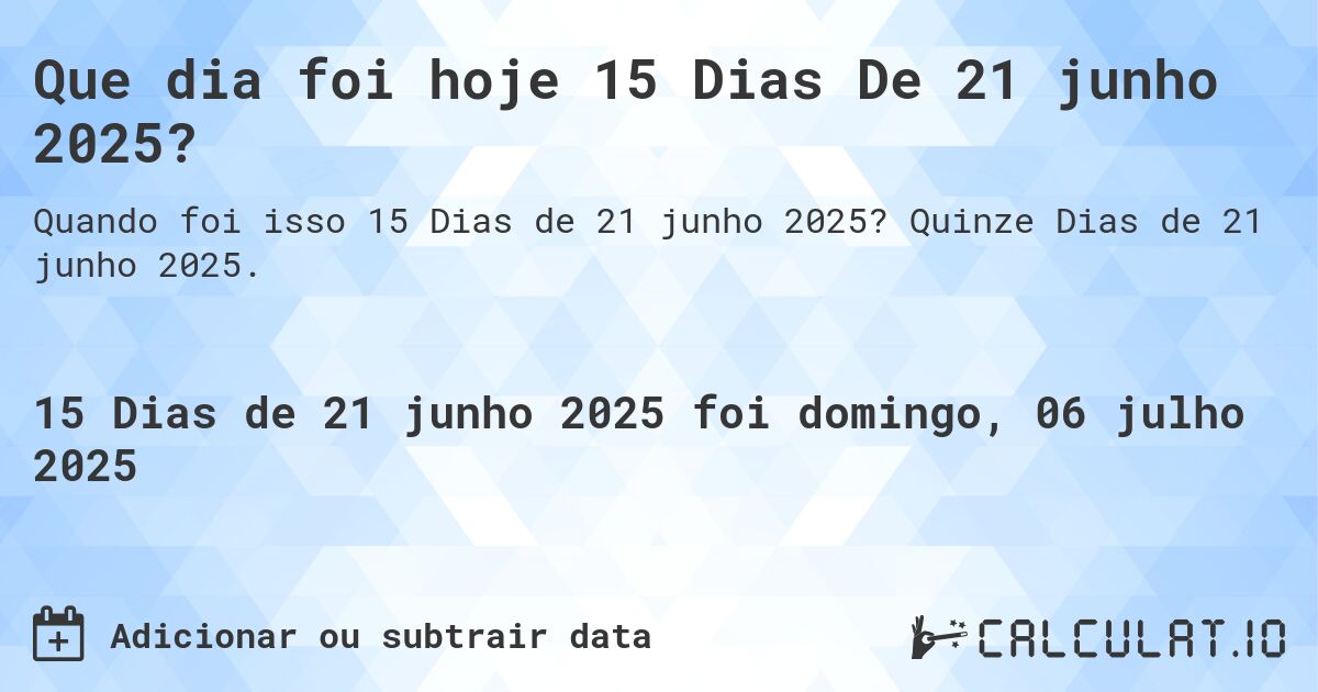 Que dia foi hoje 15 Dias De 21 junho 2025?. Quinze Dias de 21 junho 2025.