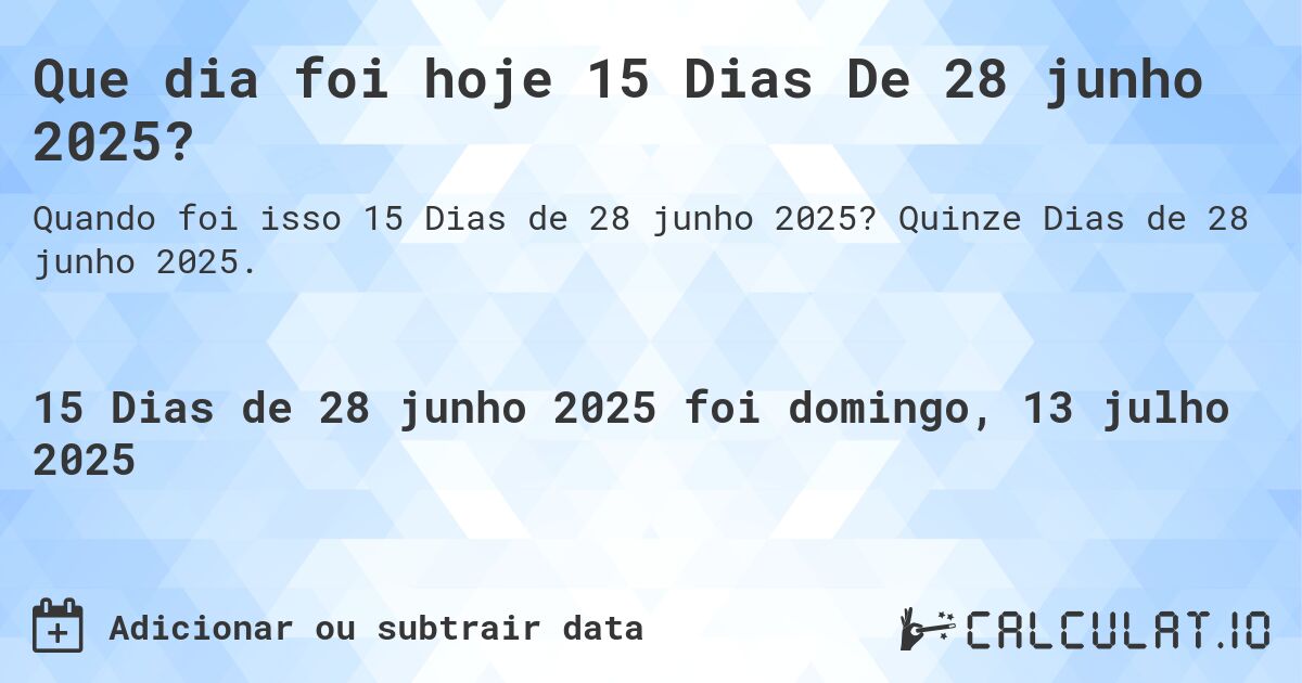 Que dia foi hoje 15 Dias De 28 junho 2025?. Quinze Dias de 28 junho 2025.