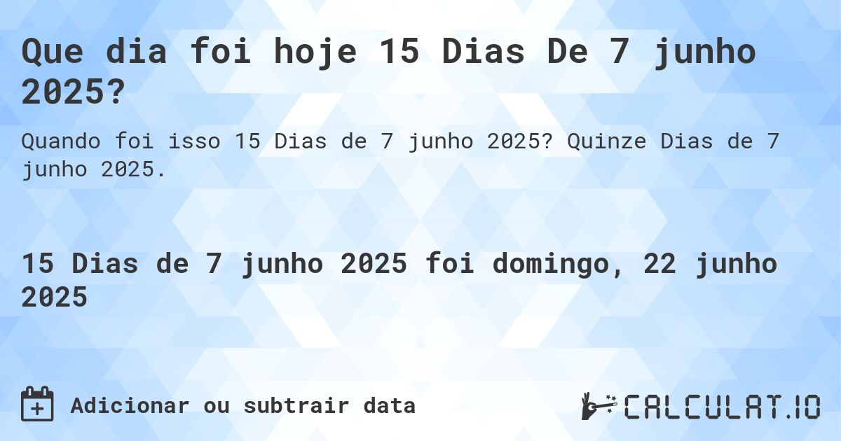 Que dia foi hoje 15 Dias De 7 junho 2025?. Quinze Dias de 7 junho 2025.