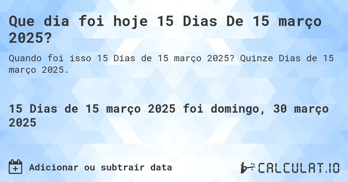 Que dia foi hoje 15 Dias De 15 março 2025?. Quinze Dias de 15 março 2025.