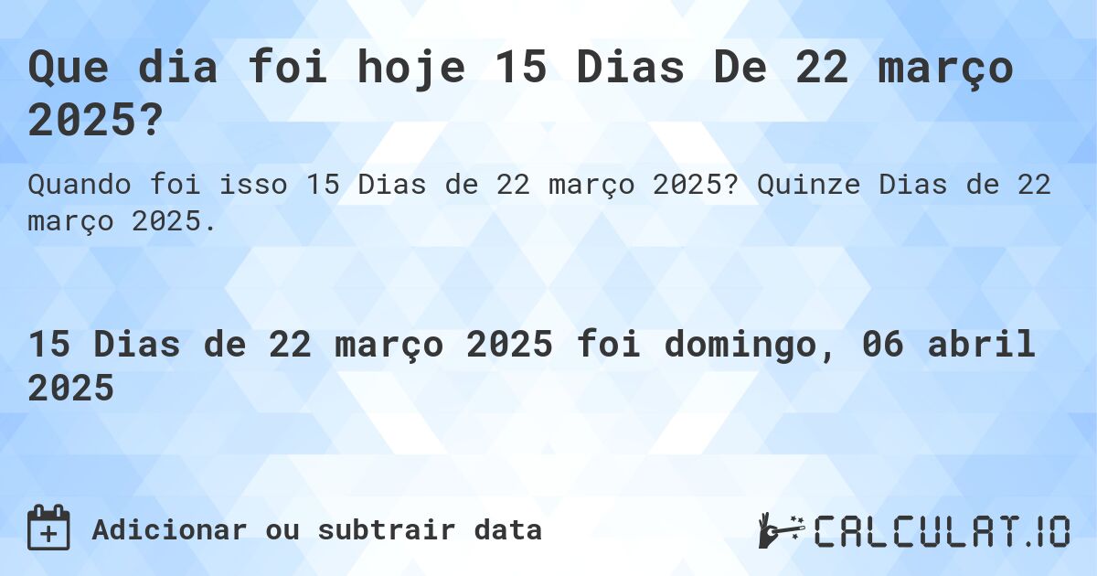 Que dia foi hoje 15 Dias De 22 março 2025?. Quinze Dias de 22 março 2025.