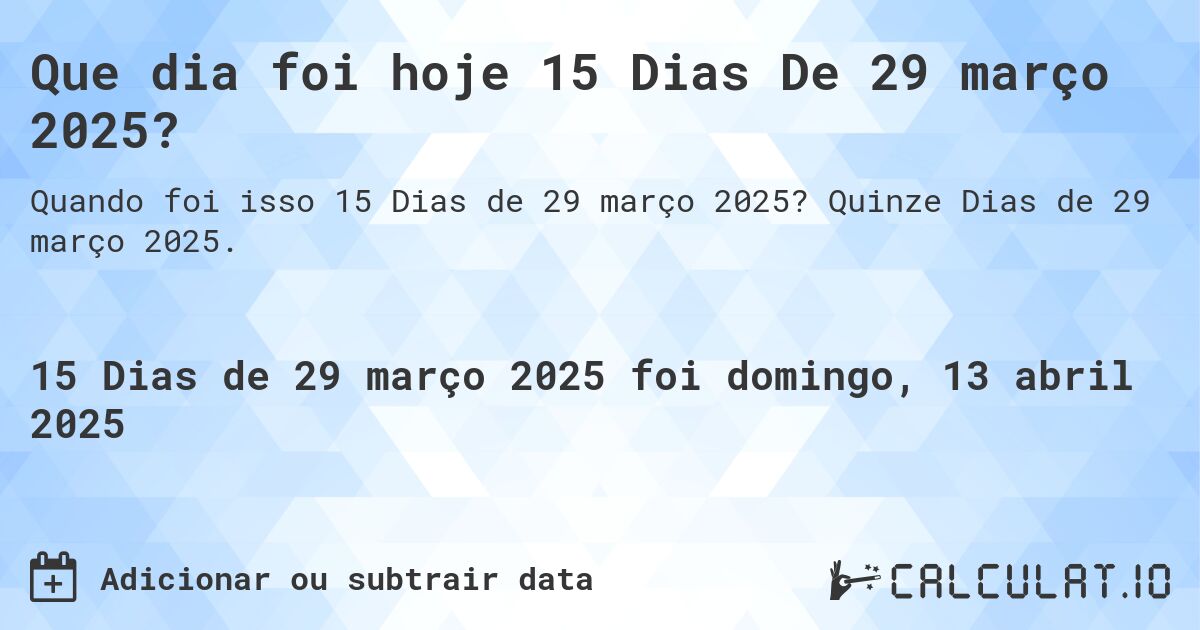 Que dia foi hoje 15 Dias De 29 março 2025?. Quinze Dias de 29 março 2025.