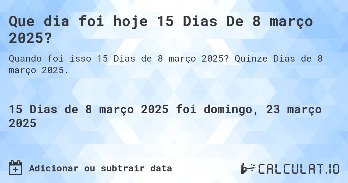 Que dia foi hoje 15 Dias De 8 março 2025?. Quinze Dias de 8 março 2025.