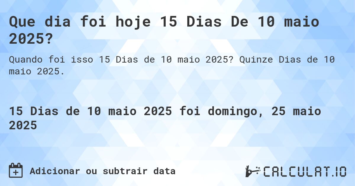Que dia foi hoje 15 Dias De 10 maio 2025?. Quinze Dias de 10 maio 2025.