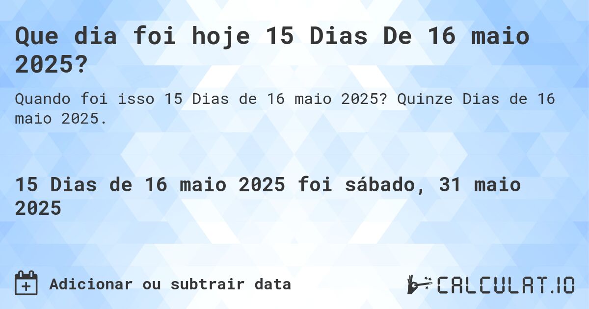 Que dia foi hoje 15 Dias De 16 maio 2025?. Quinze Dias de 16 maio 2025.