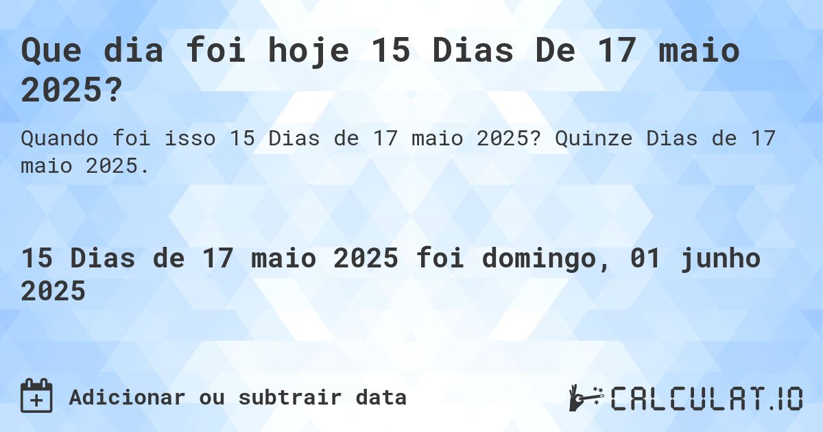 Que dia foi hoje 15 Dias De 17 maio 2025?. Quinze Dias de 17 maio 2025.