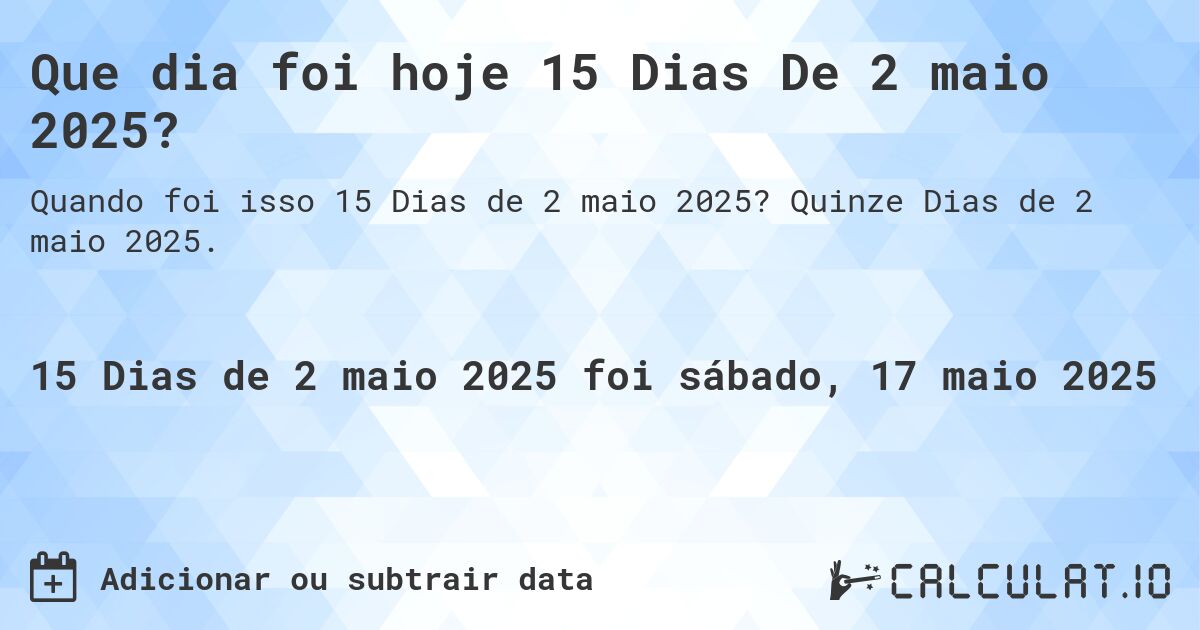 Que dia foi hoje 15 Dias De 2 maio 2025?. Quinze Dias de 2 maio 2025.