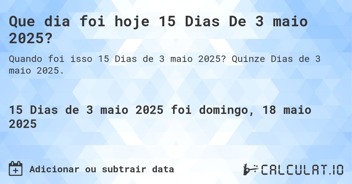 Que dia foi hoje 15 Dias De 3 maio 2025?. Quinze Dias de 3 maio 2025.
