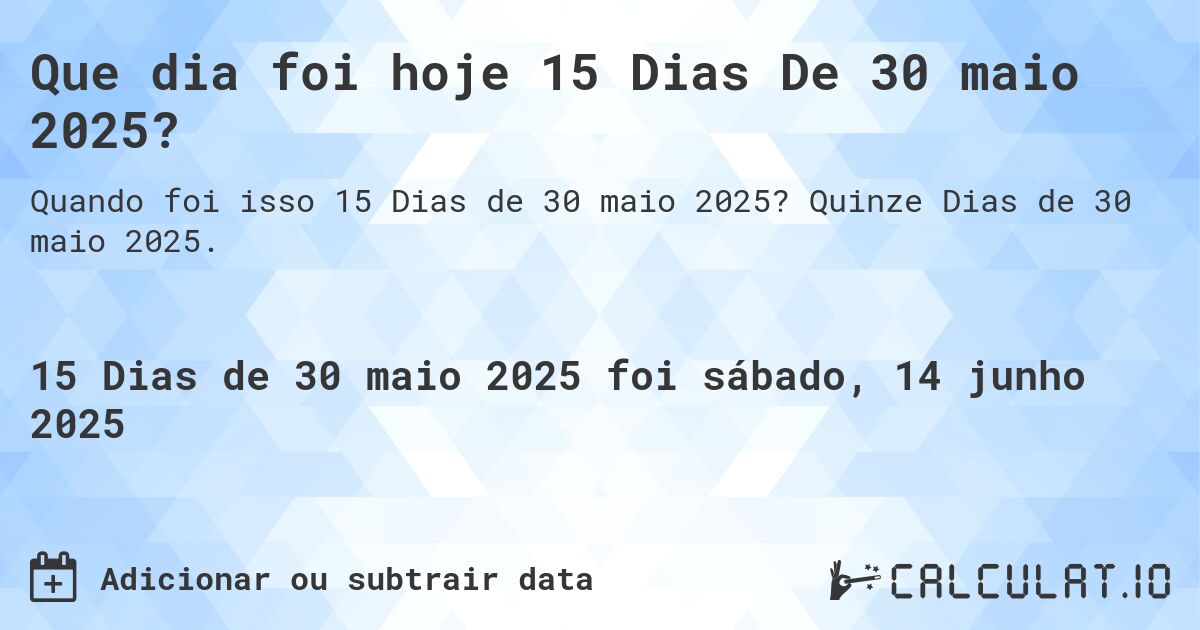 Que dia foi hoje 15 Dias De 30 maio 2025?. Quinze Dias de 30 maio 2025.