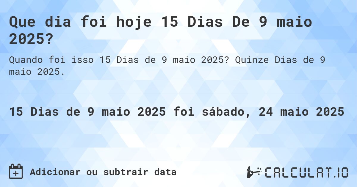 Que dia foi hoje 15 Dias De 9 maio 2025?. Quinze Dias de 9 maio 2025.