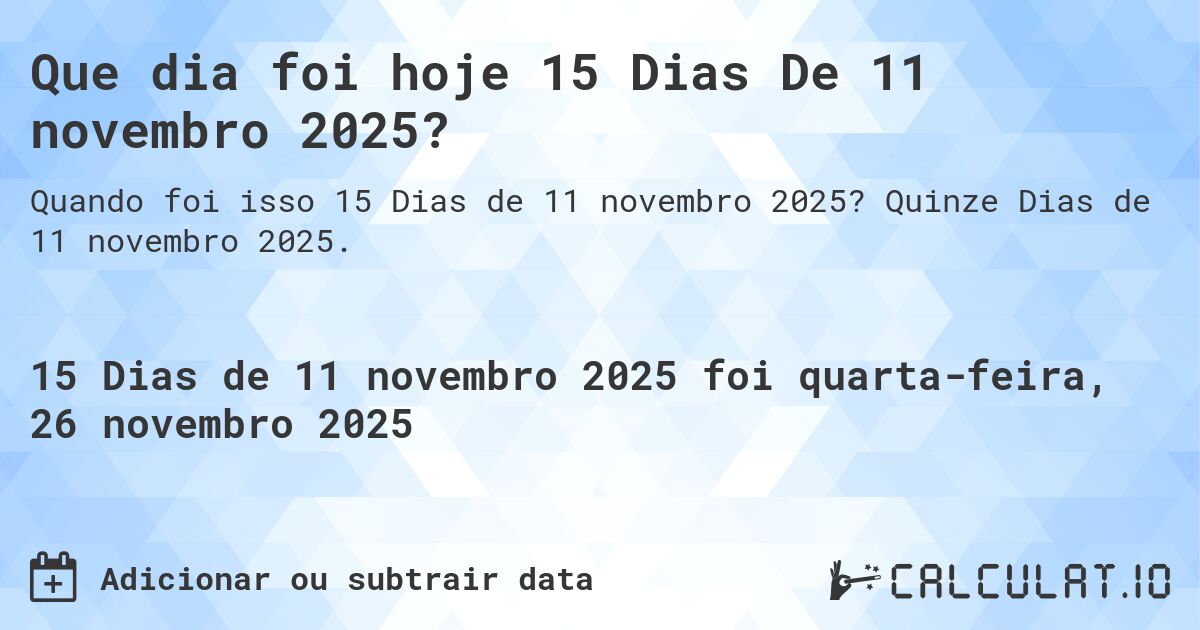 Que dia foi hoje 15 Dias De 11 novembro 2025?. Quinze Dias de 11 novembro 2025.