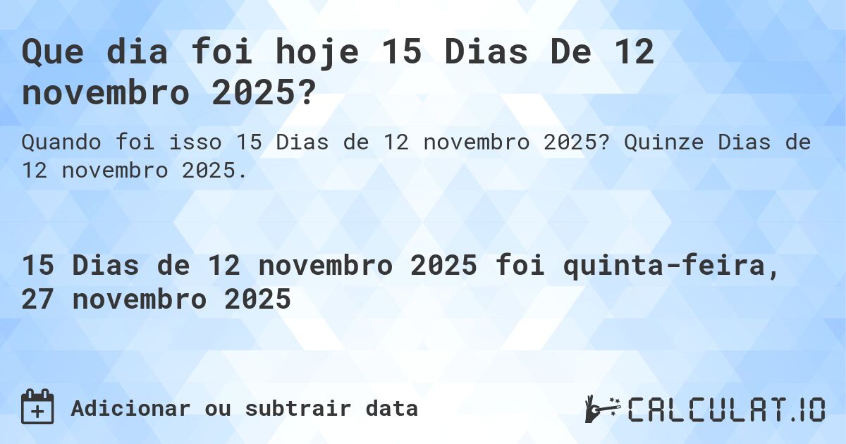 Que dia foi hoje 15 Dias De 12 novembro 2025?. Quinze Dias de 12 novembro 2025.