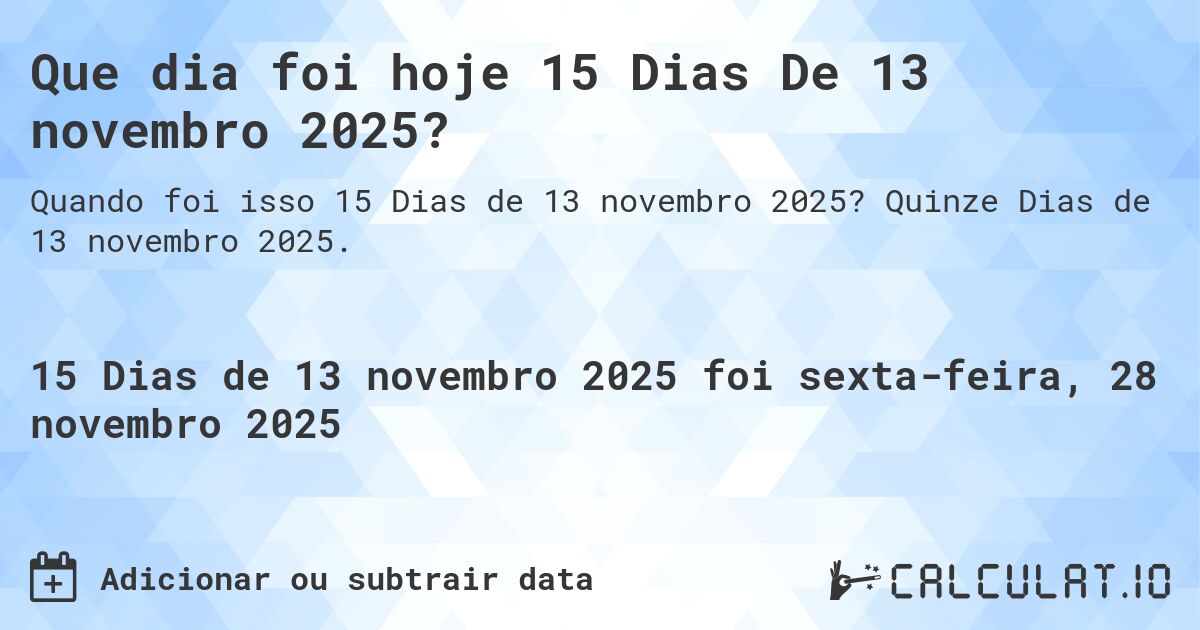 Que dia foi hoje 15 Dias De 13 novembro 2025?. Quinze Dias de 13 novembro 2025.
