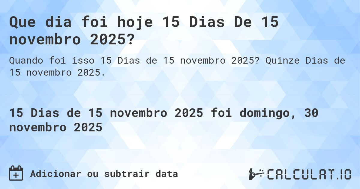 Que dia foi hoje 15 Dias De 15 novembro 2025?. Quinze Dias de 15 novembro 2025.