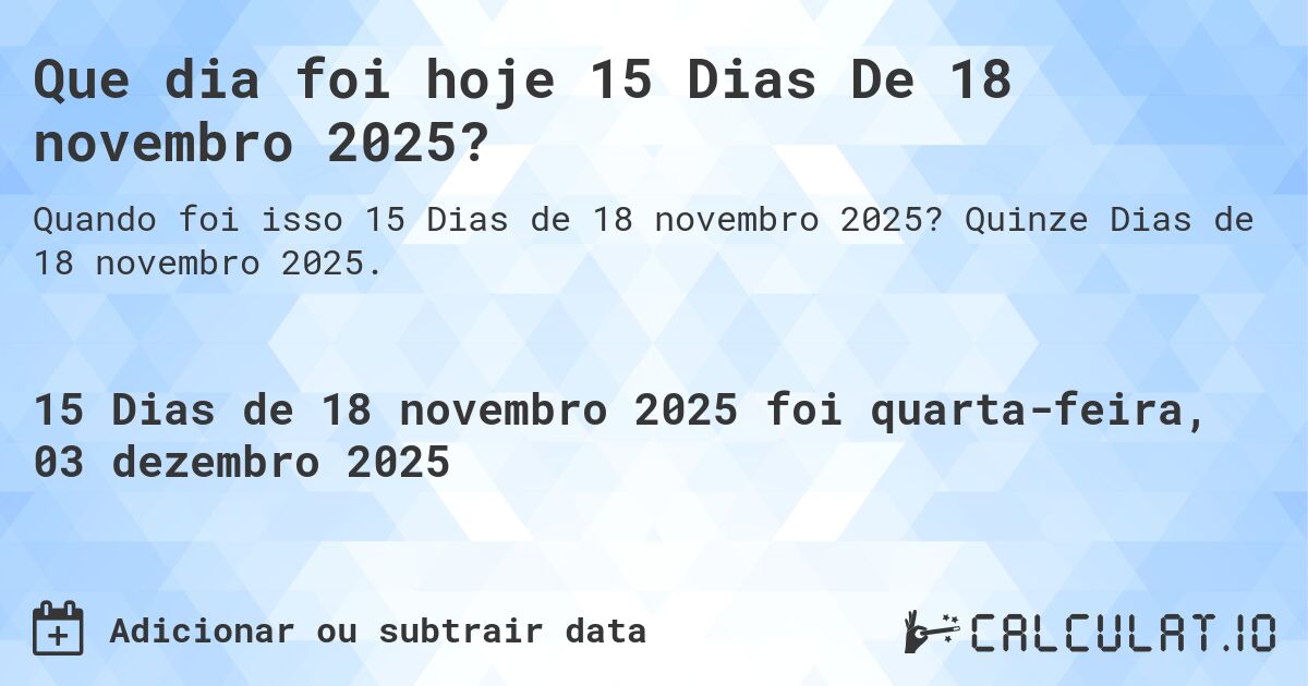 Que dia foi hoje 15 Dias De 18 novembro 2025?. Quinze Dias de 18 novembro 2025.