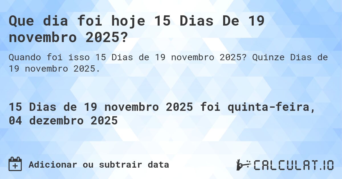 Que dia foi hoje 15 Dias De 19 novembro 2025?. Quinze Dias de 19 novembro 2025.