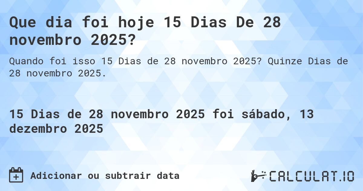 Que dia foi hoje 15 Dias De 28 novembro 2025?. Quinze Dias de 28 novembro 2025.