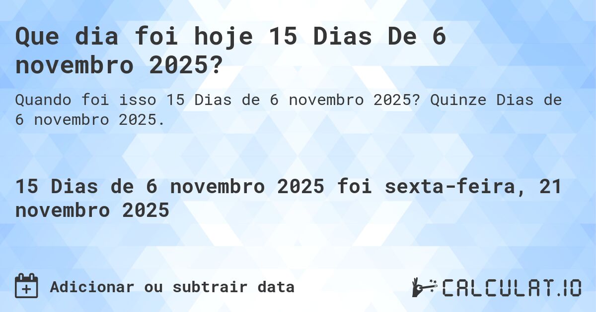 Que dia foi hoje 15 Dias De 6 novembro 2025?. Quinze Dias de 6 novembro 2025.