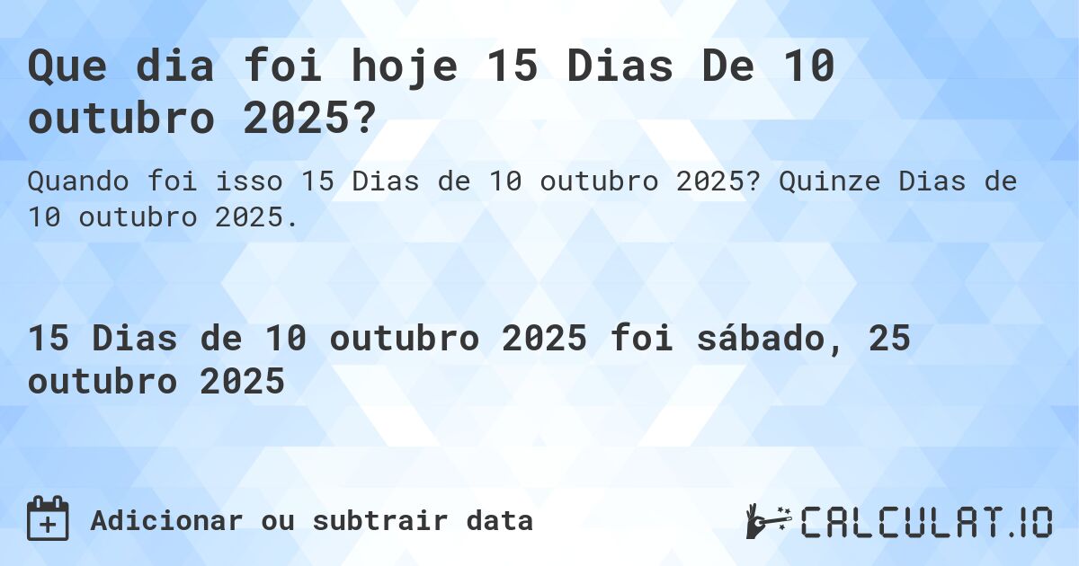 Que dia foi hoje 15 Dias De 10 outubro 2025?. Quinze Dias de 10 outubro 2025.