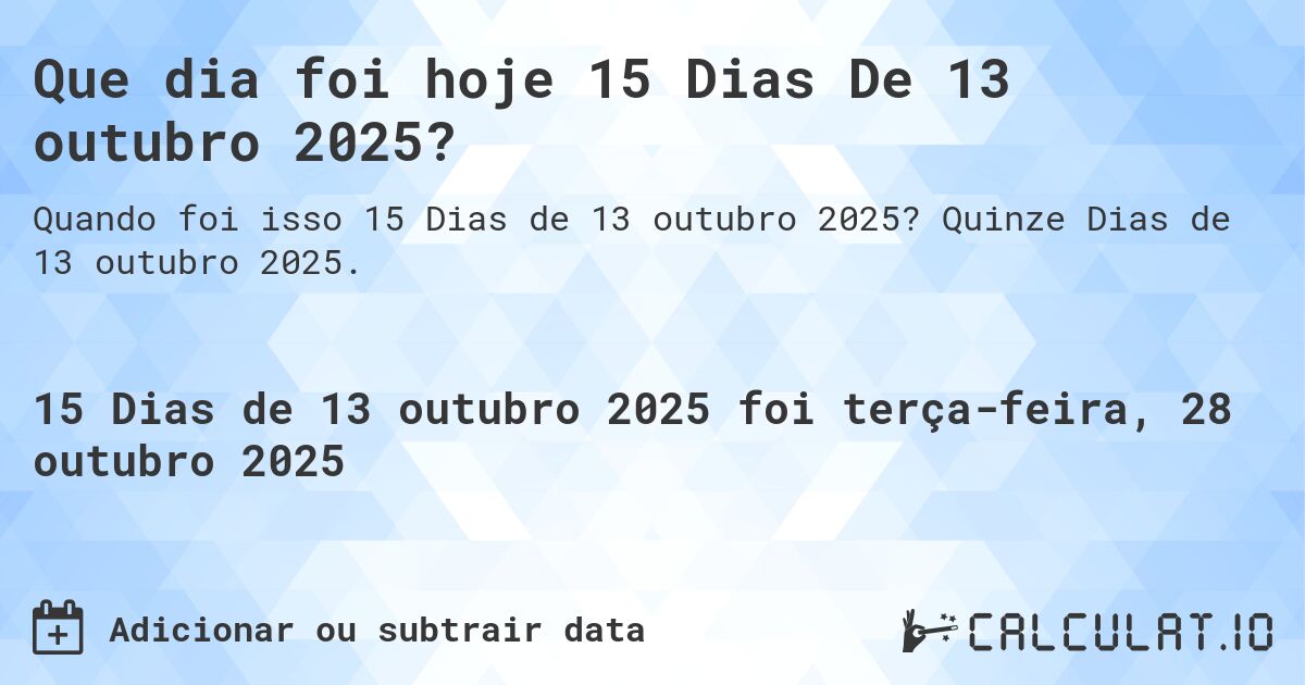 Que dia foi hoje 15 Dias De 13 outubro 2025?. Quinze Dias de 13 outubro 2025.