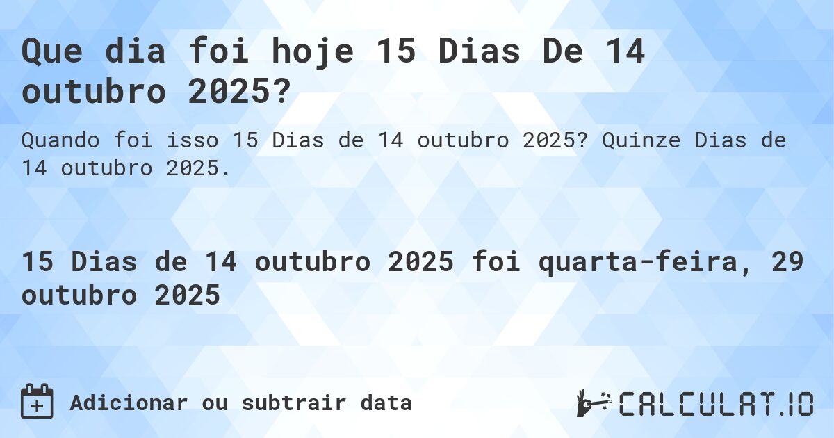 Que dia foi hoje 15 Dias De 14 outubro 2025?. Quinze Dias de 14 outubro 2025.