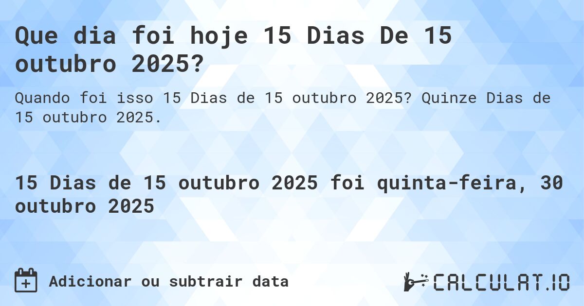 Que dia foi hoje 15 Dias De 15 outubro 2025?. Quinze Dias de 15 outubro 2025.