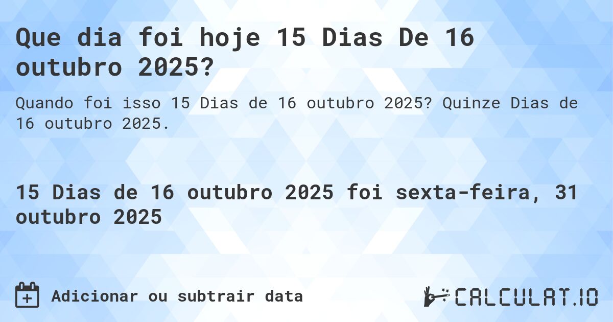 Que dia foi hoje 15 Dias De 16 outubro 2025?. Quinze Dias de 16 outubro 2025.