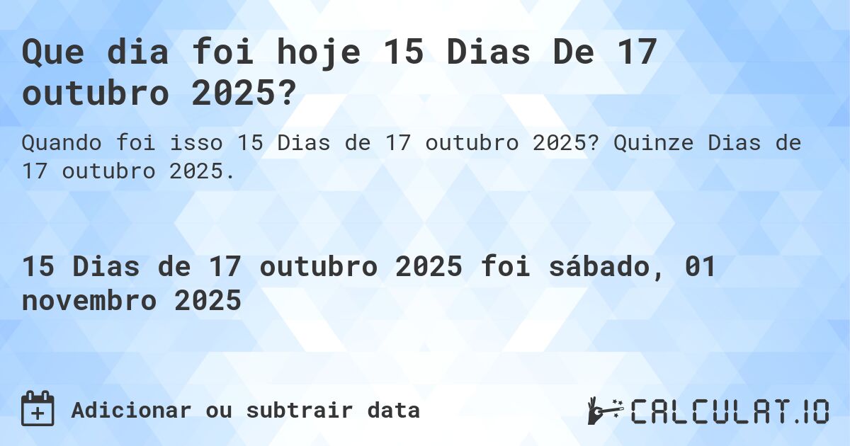 Que dia foi hoje 15 Dias De 17 outubro 2025?. Quinze Dias de 17 outubro 2025.