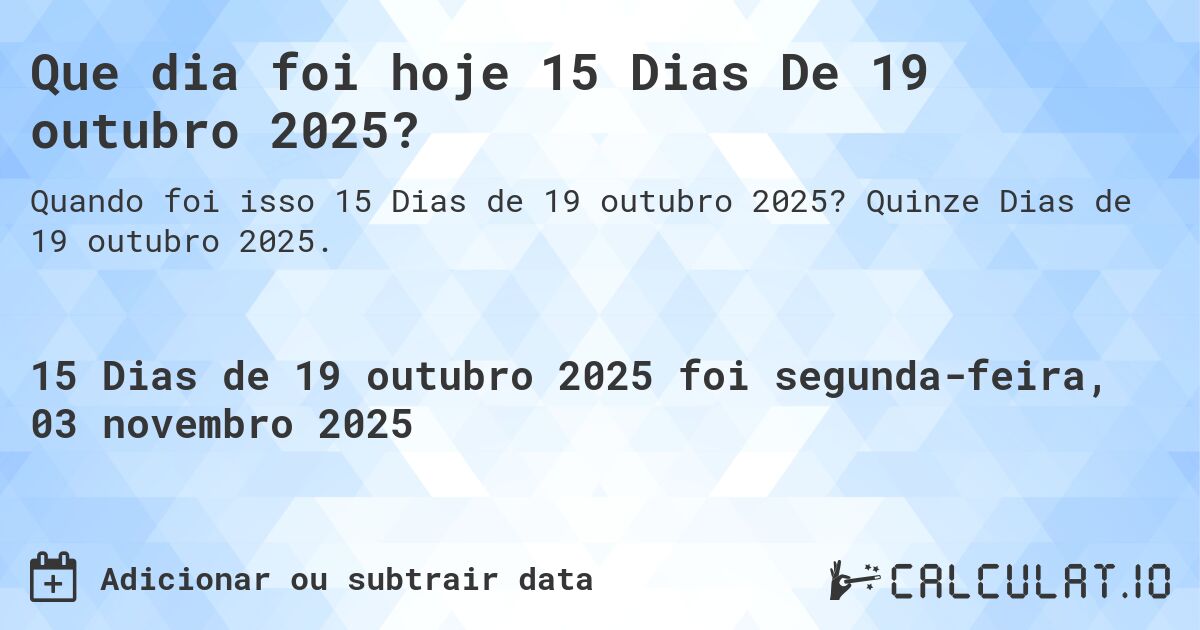 Que dia foi hoje 15 Dias De 19 outubro 2025?. Quinze Dias de 19 outubro 2025.