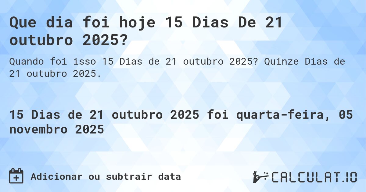 Que dia foi hoje 15 Dias De 21 outubro 2025?. Quinze Dias de 21 outubro 2025.