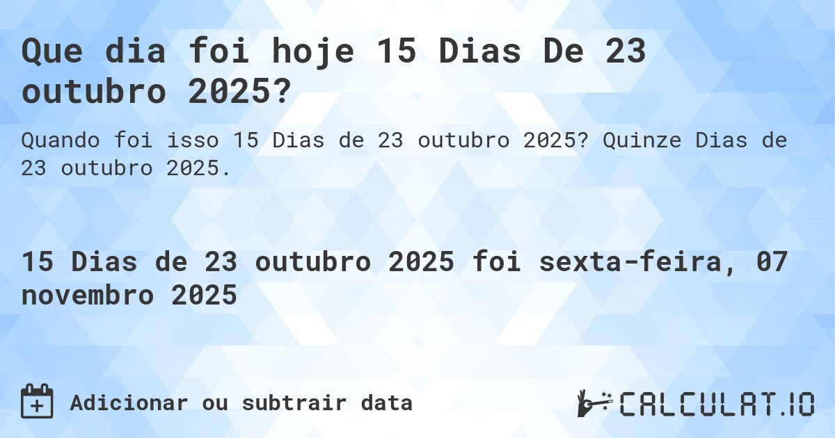 Que dia foi hoje 15 Dias De 23 outubro 2025?. Quinze Dias de 23 outubro 2025.
