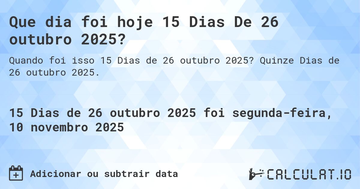 Que dia foi hoje 15 Dias De 26 outubro 2025?. Quinze Dias de 26 outubro 2025.