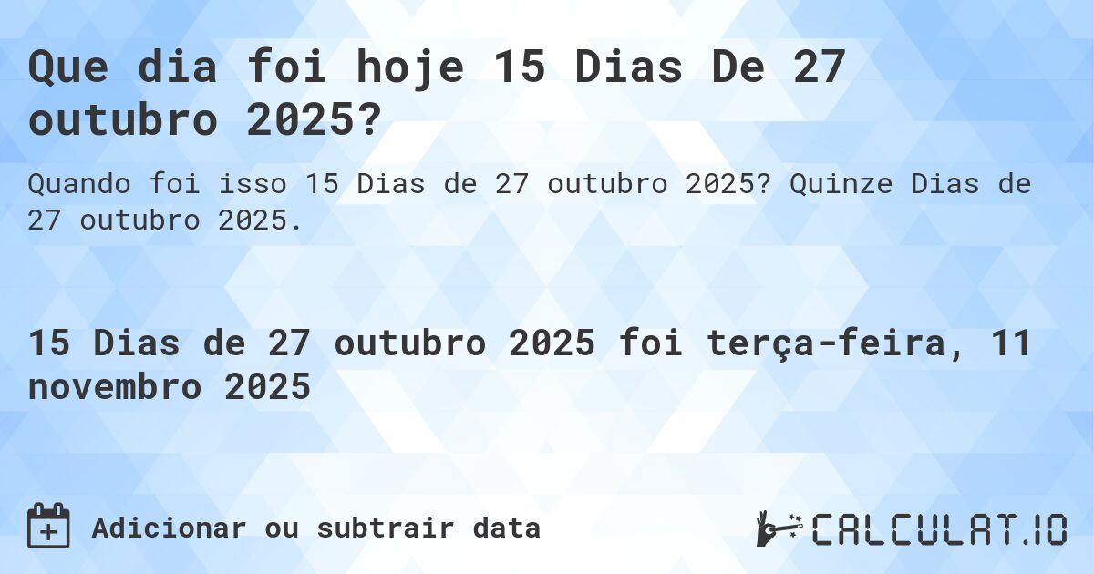 Que dia foi hoje 15 Dias De 27 outubro 2025?. Quinze Dias de 27 outubro 2025.