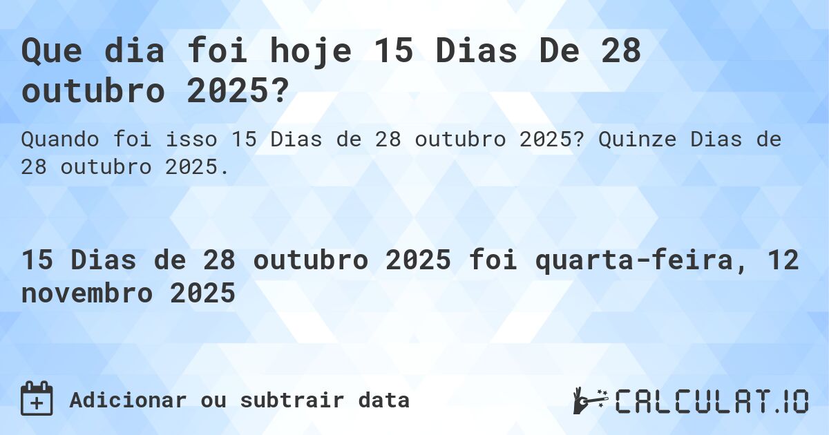 Que dia foi hoje 15 Dias De 28 outubro 2025?. Quinze Dias de 28 outubro 2025.