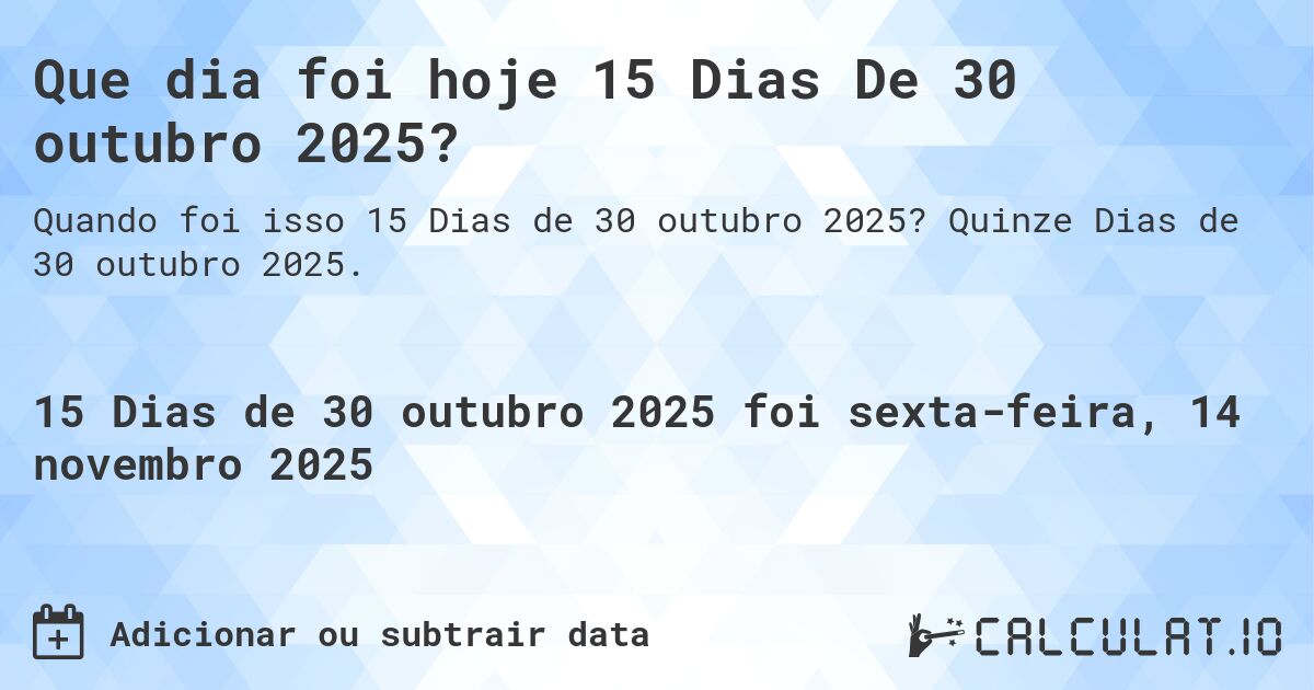 Que dia foi hoje 15 Dias De 30 outubro 2025?. Quinze Dias de 30 outubro 2025.