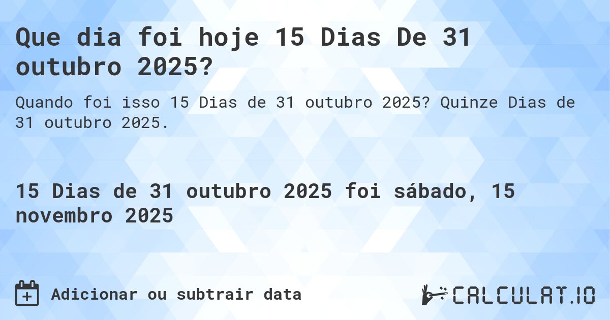 Que dia foi hoje 15 Dias De 31 outubro 2025?. Quinze Dias de 31 outubro 2025.