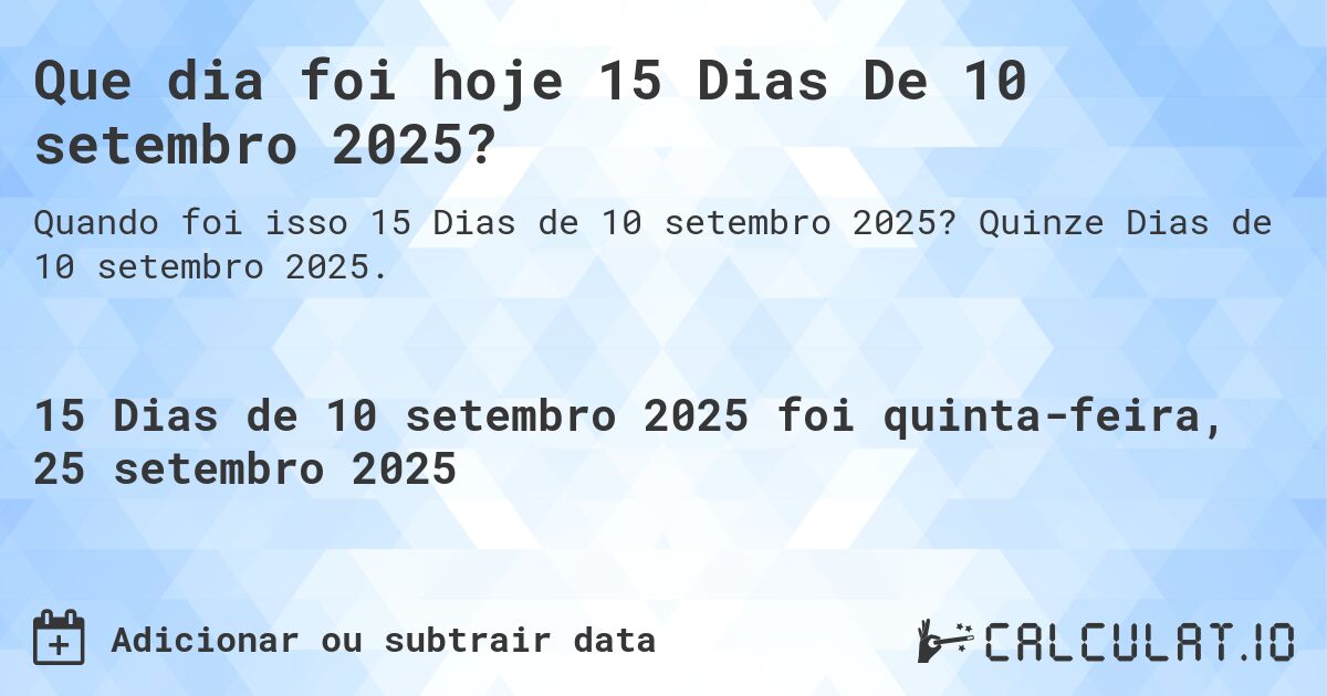 Que dia foi hoje 15 Dias De 10 setembro 2025?. Quinze Dias de 10 setembro 2025.