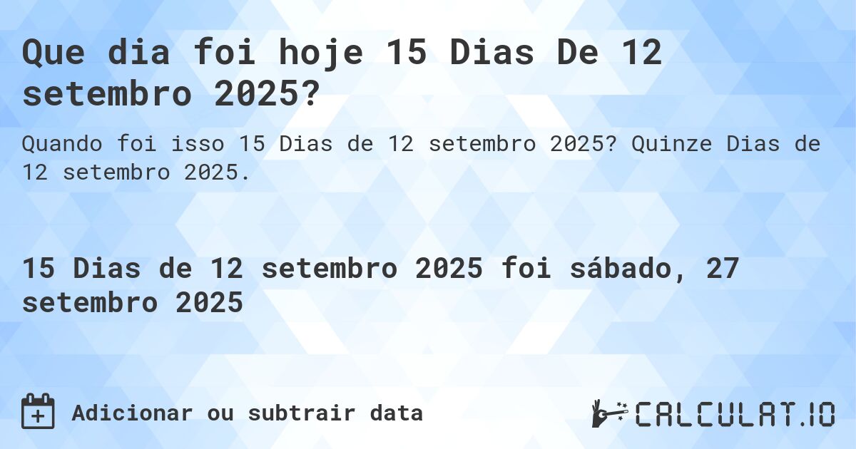 Que dia foi hoje 15 Dias De 12 setembro 2025?. Quinze Dias de 12 setembro 2025.
