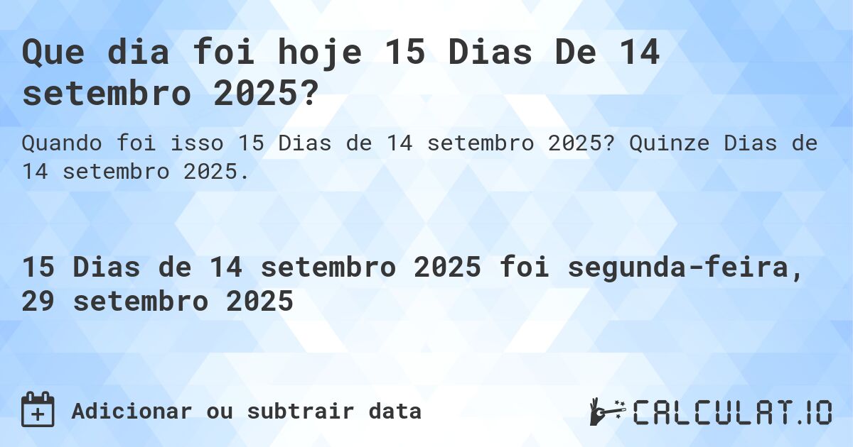 Que dia foi hoje 15 Dias De 14 setembro 2025?. Quinze Dias de 14 setembro 2025.